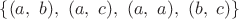 $\lbrace (a,~b),~(a,~c),~(a,~a),~(b,~c) \rbrace$