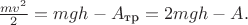 $\frac{mv^2}{2} = mgh - A_{\text{тр}} = 2mgh - A.$