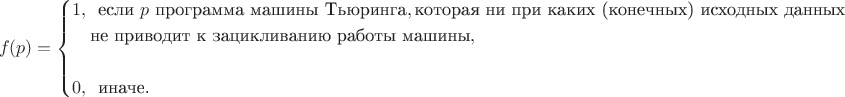 \begin{align*}
f(p) =  \begin{cases}
               1, \,\text{ если }p\text{ программа машины Тьюринга},\text{которая ни при каких (конечных)  исходных данных } \\\quad\text{не приводит к зацикливанию работы машины},\\\phantom{0}\\
               0, \,\text{ иначе.}
            \end{cases}
\end{align*}
