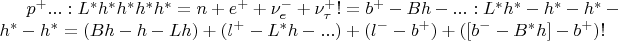 $p^+...:L^*h^*h^*h^*h^* = n + e^+  + \nu_e^- +  \nu_\tau^+! = b^+-Bh-...:L^*h^*-h^*-h^*-h^*-h^* = (Bh-h-Lh) +  (l^+-L^*h-...) + (l^--b^+) +  ([b^--B^*h]-b^+)!$