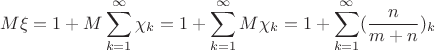 $$M\xi=1+M\sum_{k=1}^{\infty}\chi_k=1+\sum_{k=1}^{\infty}M\chi_k=1+\sum_{k=1}^{\infty} (\frac {n}{m+n})_k$$ $$M\xi=1+M\sum_{k=1}^{\infty}\chi_k=1+\sum_{k=1}^{\infty}M\chi_k=1+\sum_{k=1}^{\infty} (\frac {n}{m+n})_k$$