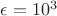 $\epsilon=10^3$