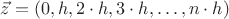 $\vec z=(0, h, 2\cdot h, 3\cdot h,\ldots, n\cdot h)$ $\vec z=(0, h, 2\cdot h, 3\cdot h,\ldots, n\cdot h)$