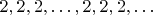 $2, 2, 2, \dots , 2, 2, 2, \dots$