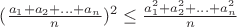 $(\frac{a_1+a_2+...+a_n}{n})^2 \leq \frac{a_1^2 +a_2^2+...+a_n^2}{n}$
