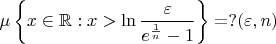 $$\mu\left\{x\in\mathbb{R}:x > \ln \frac \varepsilon {e^{\frac 1 n} -1}\right\}=?(\varepsilon,n)$$