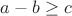 $a-b\geq c$