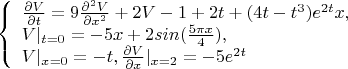$$\left\{ \begin{array}{l} \frac {\partial V} {\partial t}=9\frac {\partial^2 V} {\partial x^2}+2V-1+2t+(4{t-t^3}){e^{2t}{x}},\\
V|_{t=0}=-5x+2sin(\frac {5\pi{x}} 4),\\
V|_{x=0}=-t , {\frac {\partial V} {\partial x}}|_{x=2}=-5e^{2t}\end{array} \right. $$