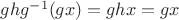 $ghg^{-1}(gx)=ghx=gx$