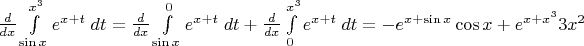 $\frac{d}{dx}\int\limits_{\sin x}^{x^3} e^{x+t} \;dt = \frac{d}{dx} \int\limits_{\sin x}^0e^{x+t} \;dt + \frac{d}{dx} \int\limits_{0}^{x^3}e^{x+t} \;dt = -e^{x+\sin x}\cos x + e^{x+x^3}3x^2$