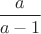$\dfrac{a}{a-1}$