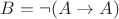$B = \neg (A \to A)$