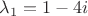 $\lambda_1=1 - 4i$