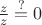 ${z\over z}\stackrel{?}=0$