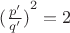 ${(\frac {p'}{q'})}^2=2$