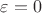 $\varepsilon =0$