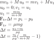 $
\newline mv_0 + Mu_0 = mv_1 + Mu_1
\newline u_0 = 0; v_1 = u_1
\newline u_1 = \frac{m v_0}{m + M}
\newline $F_{tr}$\Delta t = p_1 - p_0
\newline $F_{tr}$ = \mu mg
\newline \Delta t = \frac{u_1 - v_0}{\mu g}
\newline \Delta t = \frac{v_0}{\mu g}(\frac{m}{m + M} - 1)
$