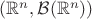 $(\mathbb{R}^n,\mathcal{B}(\mathbb{R}^n) )$