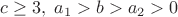 $c\ge 3,\;a_1>b>a_2>0$