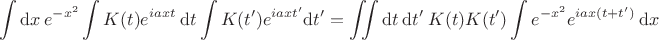 $$
\int \mathrm dx  \ e^{-x^2} \int K(t) e^{i a x t} \ \mathrm dt \int K(t') e^{i a x t'} \mathrm dt'  = \iint \mathrm dt \ \mathrm dt' \ K(t) K(t') \int e^{-x^2} e^{i a x (t + t')} \ \mathrm dx
$$