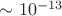 $\sim 10^{-13}$