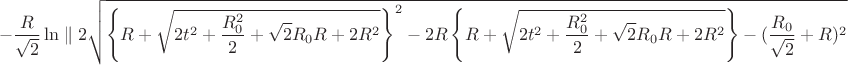 $$- \frac{R}{\sqrt{2}} \ln \parallel 2\sqrt{\left\lbrace R+\sqrt{2t^2+\frac{R_{0}^2}{2}+\sqrt{2}R_{0}R+2R^2}\right\rbrace^2-2R\left\lbrace R+\sqrt{2t^2+\frac{R_{0}^2}{2}+\sqrt{2}R_{0}R+2R^2}\right\rbrace-(\frac{R_{0}}{\sqrt{2}}+R)^2} \\ $$