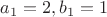 $a_1=2, b_1=1$