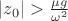 $|z_0| > \frac{\mu g}{\omega^2}$
