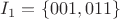 $I_1 = \{001, 011\}$