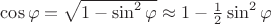 $\cos\varphi=\sqrt{1-\sin^2\varphi}\approx 1-\frac{1}{2}\sin^2\varphi$