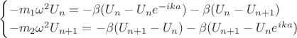 \begin{equation*}
 \begin{cases}
  -m_1$\omega^2 U_{n} = -\beta(U_n - U_n e^{-ika}) - \beta(U_n - U_{n+1})
   \\
   -m_2$\omega^2 U_{n+1} = -\beta(U_{n+1} - U_n ) - \beta(U_{n+1} - U_{n} e^{ika}$)
    \end{cases}
\end{equation*}