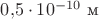 $0{,}5\cdot 10^{-10}\text{ м}$
