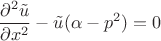 $$\frac{\partial^2{\tilde{u}}}{\partial{x^2}} - \tilde{u}(\alpha - p^2) = 0$$
