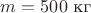 $m=500 \text{ кг}$