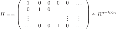 $$H = = \left( \begin{tabular}{ccccccc}
1 & 0 & 0 & 0 & 0& $\dots$ \\
0 & 1 & 0 &     & &          \\
$\vdots$ & & & & $\vdots$ & $\vdots$ \\
$\dots$ & 0 & 0 & 1 & 0 & $\dots$\\
\end{tabular}\right) \in R^{n+k \times n}$$