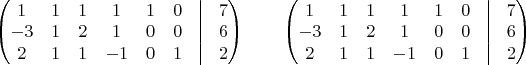 $ \begin{pmatrix} 1&1&1&1&1&0&\vline&7\\ -3&1&2&1&0&0&\vline&6\\ 2&1&1&-1&0&1&\vline&2\\ \end{pmatrix} \qquad \begin{pmatrix} 1&1&1&1&1&0&\vline&7\\ -3&1&2&1&0&0&\vline&6\\ 2&1&1&-1&0&1&\vline&2\\ \end{pmatrix}$