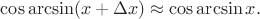 $\cos\arcsin(x+\Delta x)\approx\cos\arcsin x.$