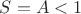 $S=A<1$