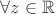 $\forall z\in\mathbb{R}$