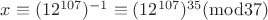 $x\equiv(12^{107})^{-1}\equiv(12^{107})^{35}(\mathrm{mod} 37)$