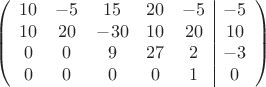 $$\left(\begin{array}{ccccc|c}
10& -5& 15&20&-5&-5\\
10&20& -30&10&20&10\\
0&0&9&27&2&-3\\
0& 0& 0& 0&1&0\\
\end{array}\right)$$