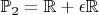 $\mathbb{P}_2 = \mathbb{R} + \epsilon \mathbb{R}$
