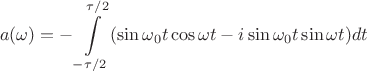$$a(\omega)=-\int\limits_{-\tau/2}^{\tau/2} (\sin{\omega_0 t} \cos{\omega t}-i\sin{\omega_0 t} \sin{\omega t})dt$$