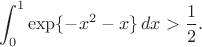 $$\int_0^1 \exp\{-x^2-x\}\,dx>\frac{1}{2}.$$
