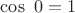 $\cos\ 0=1$