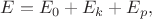 $E=E_0+E_k+E_p,$