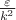 $\frac {\varepsilon}{k^2}$
