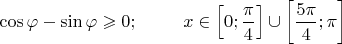 $\cos\varphi-\sin\varphi\geqslant 0;\;\;\;\;\;\;\;\;\;x\in \left[0;\dfrac{\pi}{4}\right]\cup\left[\dfrac{5\pi}{4};\pi\right]$