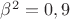 $\beta^2=0,9$