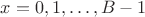 $x=0,1,\ldots,B-1$